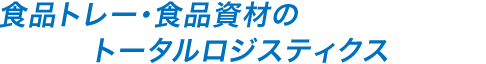 食品トレー・食品資材のトータルロジスティクス