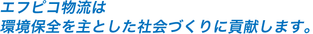 エフピコ物流は、環境保全を主とした社会づくりに貢献いたします。